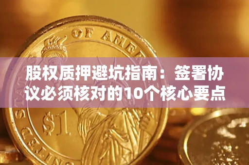 济南股权质押避坑指南:签署协议必须核对的10个核心要点 济南股权质押避坑指南:签署协议必须核对的10个核心要点