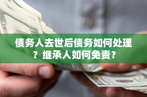 济南债务人去世后债务如何处理？继承人如何免责？