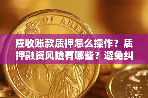 济南应收账款质押怎么操作？质押融资风险有哪些？避免纠纷高效融资技巧
