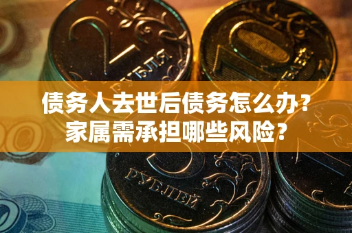 济南债务人去世后债务怎么办？家属需承担哪些风险？