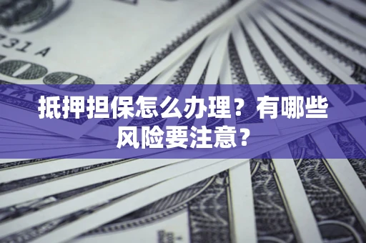 济南抵押担保怎么办理？有哪些风险要注意？
