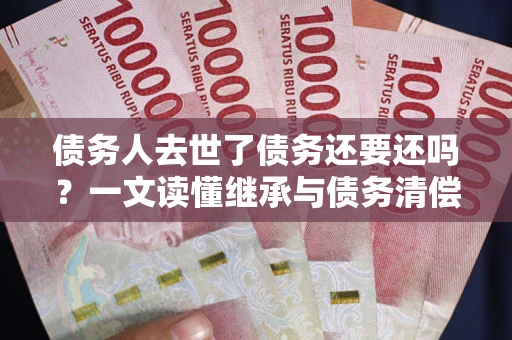 济南债务人去世了债务还要还吗？一文读懂继承与债务清偿