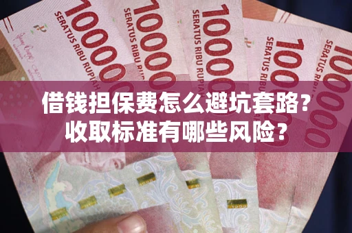 济南借钱担保费怎么避坑套路？收取标准有哪些风险？