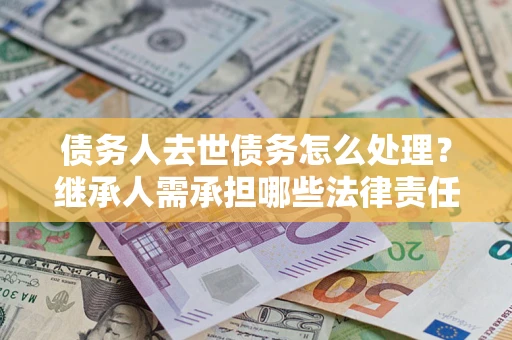 济南债务人去世债务怎么处理？继承人需承担哪些法律责任？