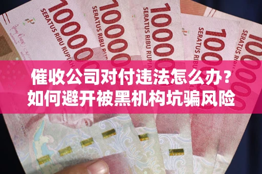 济南催收公司对付违法怎么办？如何避开被黑机构坑骗风险