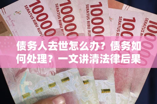 济南债务人去世怎么办？债务如何处理？一文讲清法律后果