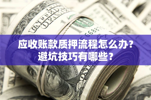 济南应收账款质押流程怎么办？避坑技巧有哪些？