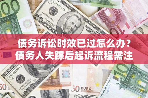 济南债务诉讼时效已过怎么办？债务人失踪后起诉流程需注意什么？