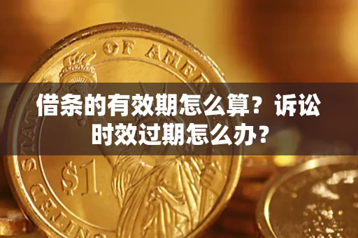 济南借条的有效期怎么算？诉讼时效过期怎么办？