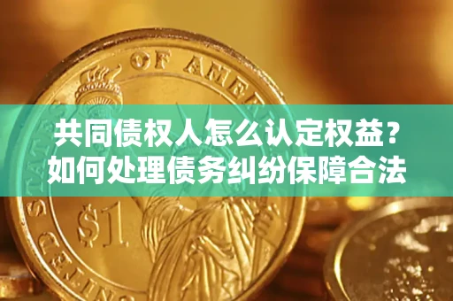 济南共同债权人怎么认定权益？如何处理债务纠纷保障合法权益？