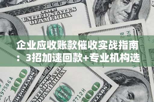 济南企业应收账款催收实战指南：3招加速回款+专业机构选择避坑