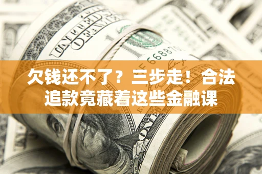 济南欠钱还不了？三步走！合法追款竟藏着这些金融课