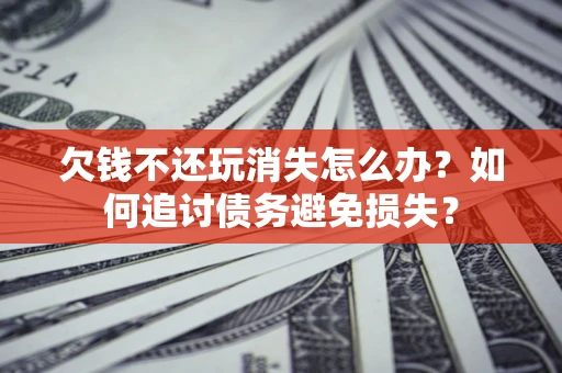 济南欠钱不还玩消失怎么办？如何追讨债务避免损失？