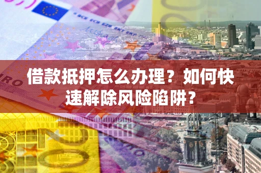 济南借款抵押怎么办理？如何快速解除风险陷阱？