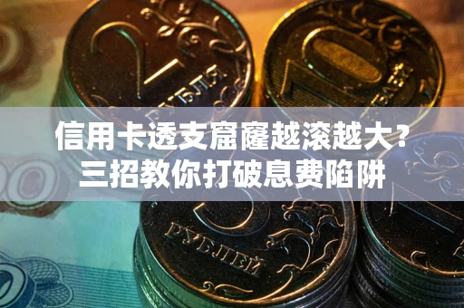 济南信用卡透支窟窿越滚越大？三招教你打破息费陷阱