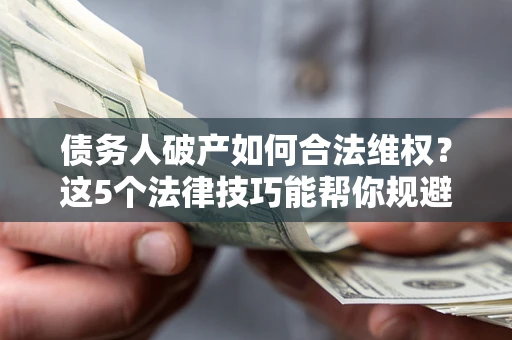济南债务人破产如何合法维权？这5个法律技巧能帮你规避风险