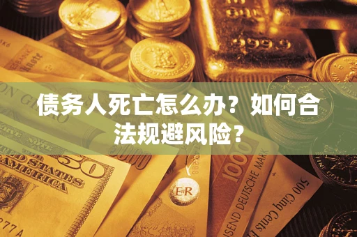 济南债务人死亡怎么办？如何合法规避风险？