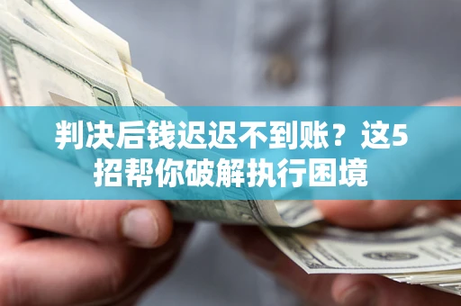 济南判决后钱迟迟不到账？这5招帮你破解执行困境