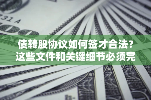 济南债转股协议如何签才合法？这些文件和关键细节必须完整