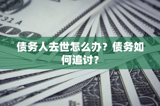 济南债务人去世怎么办？债务如何追讨？