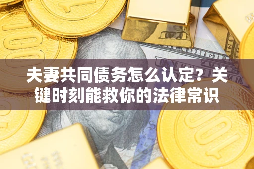 济南夫妻共同债务怎么认定？关键时刻能救你的法律常识
