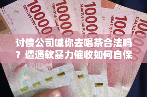 济南讨债公司喊你去喝茶合法吗？遭遇软暴力催收如何自保？
