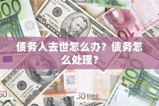济南债务人去世怎么办？债务怎么处理？