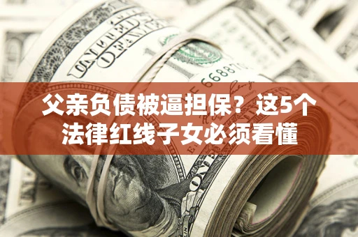 济南父亲负债被逼担保？这5个法律红线子女必须看懂
