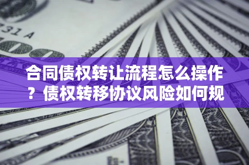 济南合同债权转让流程怎么操作？债权转移协议风险如何规避？