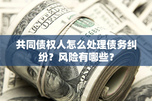济南共同债权人怎么处理债务纠纷？风险有哪些？