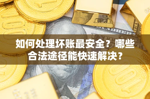 济南如何处理坏账最安全？哪些合法途径能快速解决？