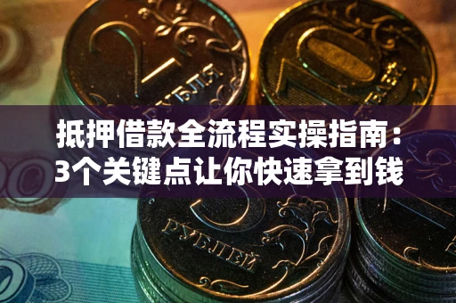 济南抵押借款全流程实操指南：3个关键点让你快速拿到钱