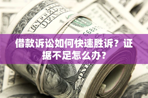济南借款诉讼如何快速胜诉？证据不足怎么办？
