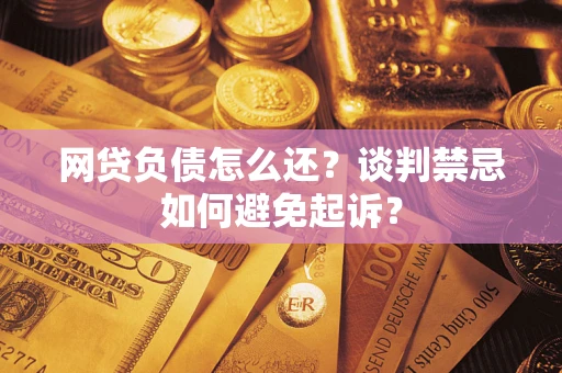 济南网贷负债怎么还？谈判禁忌如何避免起诉？