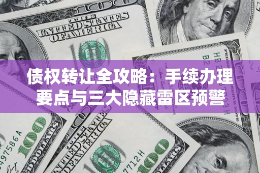 济南债权转让全攻略：手续办理要点与三大隐藏雷区预警