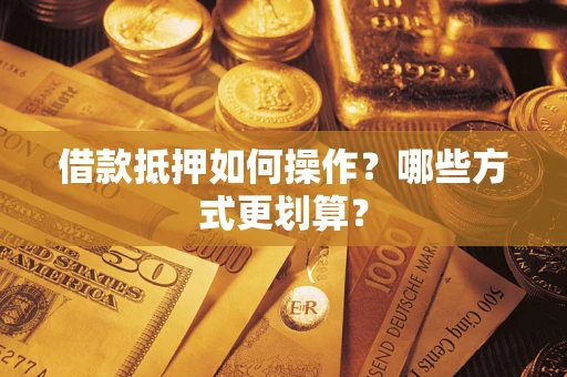 济南借款抵押如何操作？哪些方式更划算？