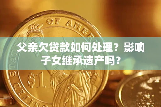 济南父亲欠贷款如何处理?影响子女继承遗产吗? 济南父亲欠贷款如何处理?影响子女继承遗产吗?