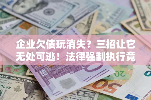 济南企业欠债玩消失？三招让它无处可逃！法律强制执行竟比讨债公司还狠？