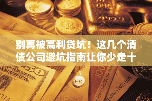 济南别再被高利贷坑！这几个清债公司避坑指南让你少走十年弯路