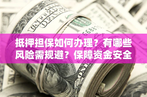 济南抵押担保如何办理？有哪些风险需规避？保障资金安全