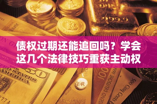 济南债权过期还能追回吗？学会这几个法律技巧重获主动权