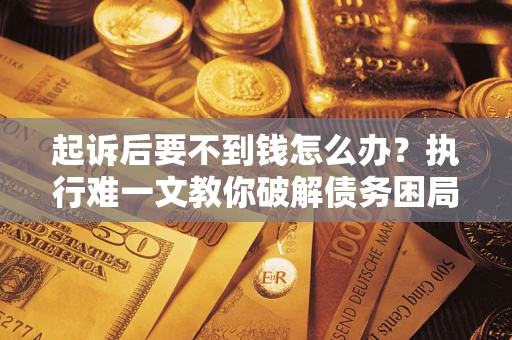济南起诉后要不到钱怎么办？执行难一文教你破解债务困局