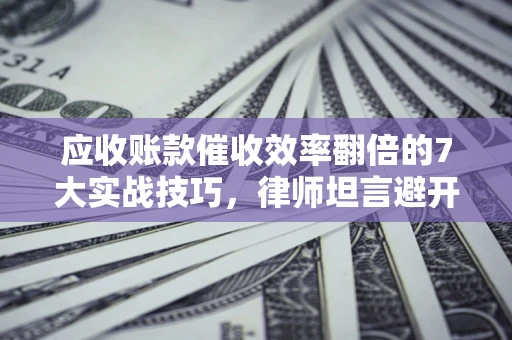 济南应收账款催收效率翻倍的7大实战技巧，律师坦言避开这些法律雷区最关键