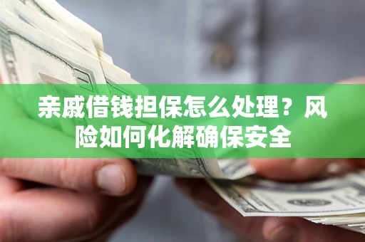 济南亲戚借钱担保怎么处理？风险如何化解确保安全
