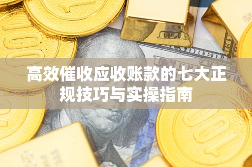 济南高效催收应收账款的七大正规技巧与实操指南