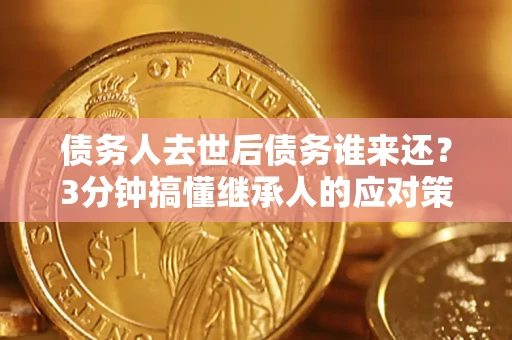 济南债务人去世后债务谁来还？3分钟搞懂继承人的应对策略
