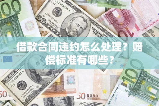 济南借款合同违约怎么处理？赔偿标准有哪些？