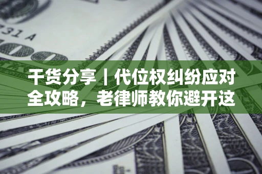 济南干货分享｜代位权纠纷应对全攻略，老律师教你避开这5大雷区