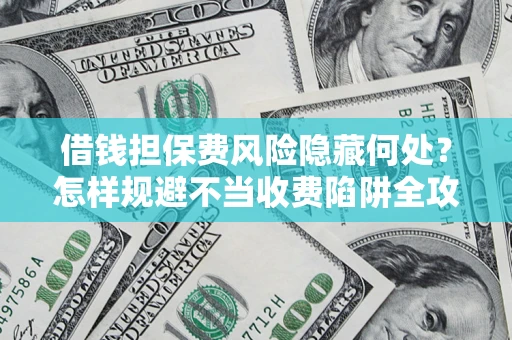济南借钱担保费风险隐藏何处？怎样规避不当收费陷阱全攻略！