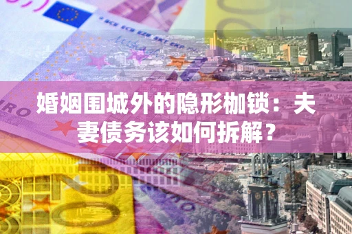 济南婚姻围城外的隐形枷锁：夫妻债务该如何拆解？